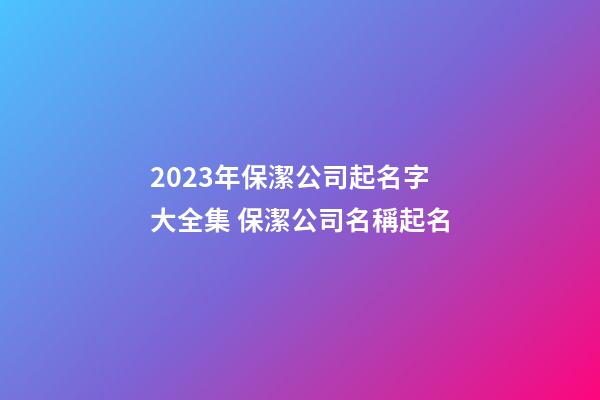 2023年保潔公司起名字大全集 保潔公司名稱起名